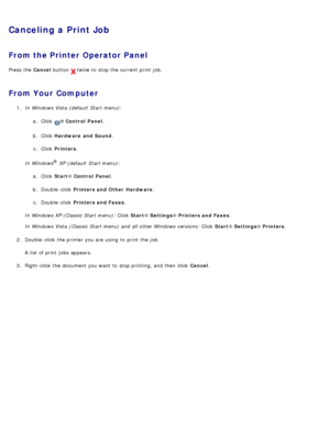 Page 10Canceling a Print Job
From the Printer Operator Panel
Press  the Cancel button  twice  to  stop the current print  job.
From Your  Computer
1.  In Windows Vista (default  Start menu):
a.  Click  
® Control  Panel.
b .  Click   Hardware  and Sound .
c .  Click   Printers .
In Windows
®  XP (default  Start menu):
a .  Click   Start ®
 Control

 Panel.
b .  Double -click   Printers and Other  Hardware .
c .  Double -click   Printers and Faxes .
In Windows XP (Classic  Start menu):  Click  Start®
 Settings ®...