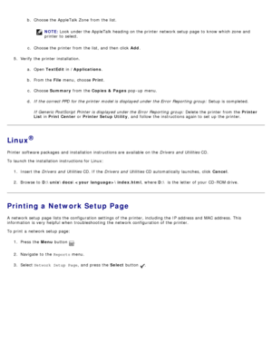 Page 117b.  Choose the AppleTalk Zone  from  the list.
NOTE: Look  under the AppleTalk heading on the printer network setup  page  to  know which zone  and
printer to  select.
c .  Choose the printer from  the list, and  then  click   Add.
5 .  Verify  the printer installation.
a.  Open  TextEdit  in /Applications .
b .  From the File  menu,  choose Print .
c .  Choose  Summary  from  the Copies &  Pages  pop -up  menu.
d .  If  the correct PPD for the printer model is displayed under the Error  Reporting group:...