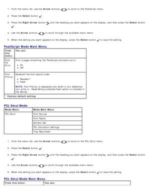 Page 431.  From the menu  list, use the  Arrow buttons   to  scroll to  the PostScript menu.
2 .  Press  the  Select button 
.
3 .  Press  the  Right Arrow  button 
 until the heading you want  appears on the display, and  then  press  the  Select button 
.
4 .  Use  the  Arrow buttons 
  to  scroll through the available  menu  items.
5 .  When  the setting  you want  appears on the display, press  the  Select button 
 to  save the setting.
1 .  From the menu  list, use the  Arrow buttons 
  to  scroll to  the...