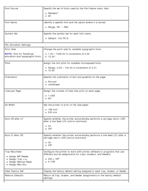 Page 44Font SourceSpecify the set  of fonts  used by the Font Name  menu  item.
Resident*
All
Font Name Identify a  specific  font and  the option where it  is stored.
Range:  R0* – R90
Symbol  Set Specify the symbol  set  for each  font name.
Default: 10U  PC-8
PCL  Emulation  Settings
Point  Size
NOTE:
 Only

 for PostScript
emulation and  typographic  fonts. Change the point  size for scalable  typographic  fonts.
1.00  – 1008.00  in increments of 0.25
12.00*
Pitch Assign  the font pitch  for scalable...