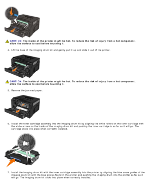 Page 634.  Lift the base  of the imaging  drum kit  and  gently  pull it  up  and  slide it  out of the printer.
5 .  Remove the jammed  paper.
6 .  Install the toner cartridge assembly into the imaging  drum kit  by aligning  the white rollers on the toner cartridge with
the white arrows on the tracks of the imaging  drum kit  and  pushing  the toner cartridge in as far as it  will go.  The
cartridge  clicks into place  when  correctly  installed.
7 .  Install the imaging  drum kit  with the toner cartridge...