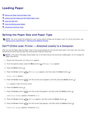 Page 83Loading Paper
  Setting the Paper  Size and  Paper  Type
  Loading the 250-Sheet and  550-Sheet Paper  Trays
  Using the Rear Exit
  Using the Multipurpose  Feeder
  Linking and  Unlinking  Trays
Setting the Paper Size and Paper Type
Dell™ 2330d Laser Printer — Attached Locally to a Computer
After you set  the Paper  Size and  Paper  Type  to  the correct settings for the size and  type used in the trays, then  any trays
containing  the same  size and  type are automatically linked by the printer.
NOTE:...