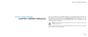 Page 26CHAPTER 7: MEMORY MODULE(S) 
026026/
You  can  increase  your  computer  memory  by  installing  memory  modules  on the  system  board.  See  the  specifications  in  your  Mobile  Manual  or  in  the Comprehensive  Specifications  at  support.dell.com  for  information  on  the memory  supported  by  your  computer.  Install  only  memory  modules  that  are supported by your computer.
NOTE: Memory  modules  purchased  from  Dell  are  covered  under  your 
computer warranty. 
Your  computer  has  two...