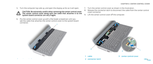 Page 34034034/
CHAPTER 8: CENTER CONTROL COVER  
Turn the center control cover as shown in the illustration.7. 
Release the connector latch to disconnect the cable from the center control 8. cover connector.
Lift the center control cover off the computer.9. 
12
3
1cable3center control cover
2connector latch
Turn the computer top side up, and open the display as far as it will open.5. 
CAUTION: Be extremely careful when removing the center control cover. The  center  control  cover  along  with  the  cable  that...