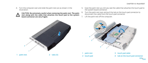 Page 43043043/
CHAPTER 10: PALM REST 
Turn the computer over and slide the palm rest out as shown in the 4. illustration.
CAUTION: Be extremely careful when removing the palm rest. The palm rest  along  with  the  cable  that  attaches  the  touch  pad  to  the  system 
board connector are very fragile. 
1
2
1palm rest2tabs (5)
Ease the palm rest up until you see the cable that attaches the touch pad to 5. the system board connector.
Turn the palm rest over and pull the tab on the touch pad connector to 6....