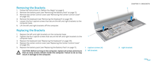 Page 47047047/
CHAPTER 11: BRACKETS 
Removing the Brackets
Follow the instructions in “Before You Begin” on page 1. 6.
Remove the battery pack (see “Removing the Battery Pack” on page 2. 11).
Remove the center control cover (see “Removing the Center Control Cover” 3. on page 33).
Remove the keyboard (see “Removing the Keyboard” on page 4. 38).
Loosen the four captive screws that secure the left and right brackets to the 5. computer base.
Lift the left and right brackets off the computer.6. 
Replacing the...