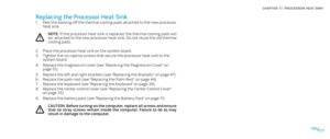 Page 77077077/
CHAPTER 17: PROCESSOR HEAT SINK 
Replacing the Processor Heat Sink
Peel the backing off the thermal cooling pads attached to the new processor 1. heat sink.
NOTE: If the processor heat sink is replaced, the thermal cooling pads will be  attached to the new processor heat sink. Do not reuse the old thermal cooling pads. 
Place the processor heat sink on the system board. 2. 
Tighten the six captive screws that secure the processor heat sink to the 3. system board.
Replace the magnesium cover (see...