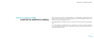 Page 78CHAPTER 18: GRAPHICS CARD(S) 
078078/
Your  computer  may  have  a  single  graphics  or  dual  graphics  configuration.  The graphics card on the left is the primary graphics card and the graphics card on the right is the secondary graphics card.
In a single graphics configuration, your computer will only have a primary graphics card.
In  a  dual  graphics  configuration,  your  computer  will  have  a  primary  graphics card, a secondary graphics card, and a graphics cable connecting the primary and...