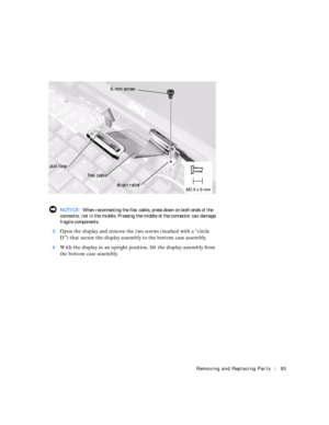 Page 21Removing and Replacing Parts93
  NOTICE: When reconnecting the flex cable, press down on both ends of the 
connector, not in the middle. Pressing the middle of the connector can damage 
fragile components.
3
Open the display and remove the two screws (marked with a “circle 
D”) that secure the display assembly to the bottom case assembly.
4With the display in an upright position, lift the display assembly from 
the bottom case assembly.
6-mm screw 
strain relief pull loop
flex cable 