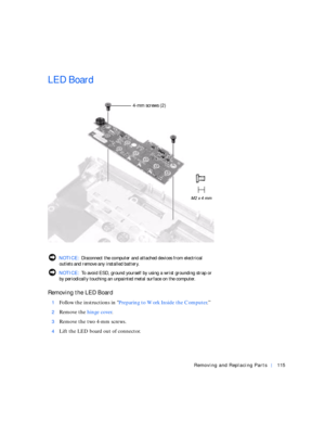Page 43Removing and Replacing Parts115
LED Board
 NOTICE: Disconnect the computer and attached devices from electrical 
outlets and remove any installed battery.
 NOTICE: To avoid ESD, ground yourself by using a wrist grounding strap or 
by periodically touching an unpainted metal surface on the computer.
Removing the LED Board
1Follow the instructions in Preparing to Work Inside the Computer.”
2Remove the hinge cover.
3Remove the two 4-mm screws.
4Lift the LED board out of connector.
4-mm screws (2) 