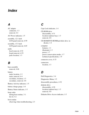 Page 107Index 1
Index
A
AC adapter
connector, 1-3
removal, 4-4
AC Power indicator, 1-5
assembly, 12.1-inch
LCD panel removal, 4-59
assembly, 13.3-inch
LCD panel removal, 4-65
audio
bezel removal, 4-52
board removal, 4-53
jacks location, 1-3
B
base assembly
removal, 4-46
battery
main, location, 1-3
main, removal, 4-4
secondary, location, 1-3
secondary, removal, 4-8
Battery Activity indicator, 1-5
battery charge gauge, 1-6
Battery Status indicator, 1-5
beep codes
during boot routine, 3-1
list of, 3-2
boot routine...