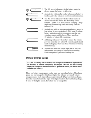 Page 141-6 Dell Inspiron 3000 Series Service Manual
Battery Charge Gauge 
There is a battery charge gauge on the main and secondary battery. The charge 
gauge has four charge-level indicator lights that indicate how much battery 
charge remains. Each light indicates approximately 25 percent battery charge. 
Press the status button to the right of the lights to check the total battery charge. 
If none of the lights are on, the battery has no charge left.CAUTION: If only one or none of the charge-level indicator...