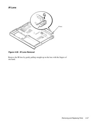 Page 83Removing and Replacing Parts 4-47
IR Lens
Figure 4-30.  IR Lens Removal 
Remove the IR lens by gently pulling straight up on the lens with the fingers of 
one hand.   
IR lens 