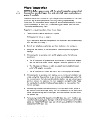 Page 262-2Dell Inspiron Portable Computer 3500 Service Manual
9LVXDO,QVSHFWLRQ   
&$87,21 %HIRUH \RX SURFHHG ZLWK WKH YLVXDO LQVSHFWLRQ HQVXUH WKDW
WKH XVHU KDV VDYHG DOO RSHQ ILOHV DQG H[LWHG DOO RSHQ DSSOLFDWLRQ SUR
JUDPV LI SRVVLEOH
The visual inspection consists of a quick inspection of the exterior of the com-
puter and any attached peripherals, including making any necessary 
corrections. For information about the proper removal and installation of com-
puter components, as instructed in the...