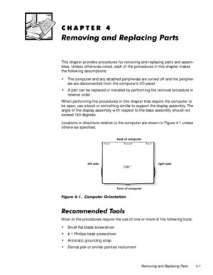 Page 37Removing and Replacing Parts 4-1
&+$37(5
5HPRYLQJDQG5HSODFLQJ3DUWV
This chapter provides procedures for removing and replacing parts and assem-
blies. Unless other wise noted, each of the procedures in this chapter makes 
the following assumptions:
‡The computer and any attached peripherals are turned off and the peripher-
als are disconnected from the computer’s I/O panel.
‡A part can be replaced or installed by performing the removal procedure in 
reverse order.
When performing the procedures in...