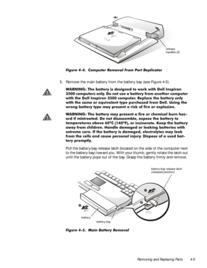 Page 41Removing and Replacing Parts 4-5
)LJXUH  &RPSXWHU 5HPRYDO )URP 3RUW 5HSOLFDWRU
5. Remove the main battery from the battery bay (see Figure 4-5).
:$51,1* 7KH EDWWHU\ LV GHVLJQHG WR ZRUN ZLWK HOO ,QVSLURQ
 FRPSXWHUV RQO\ R QRW XVH D EDWWHU\ IURP DQRWKHU FRPSXWHU
ZLWK WKH HOO ,QVSLURQ  FRPSXWHU 5HSODFH WKH EDWWHU\ RQO\
ZLWK WKH VDPH RU HTXLYDOHQW W\SH SXUFKDVHG IURP HOO 8VLQJ WKH
ZURQJ EDWWHU\ W\SH PD\ SUHVHQW D ULVN RI ILUH RU H[SORVLRQ
:$51,1* 7KH EDWWHU\ PD\ SUHVHQW D ILUH RU FKHPLFDO...