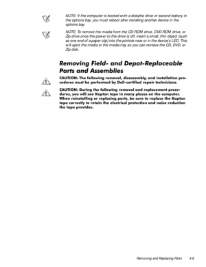 Page 45Removing and Replacing Parts 4-9
NOTE: If the computer is booted with a diskette drive or second battery in 
the options bay, you must reboot after installing another device in the 
options bay.
NOTE: To remove the media from the CD-ROM drive, DVD-ROM drive, or 
Zip drive once the power to the drive is off, insert a small, thin object (such 
as one end of a paper clip) into the pinhole near or in the device’s LED. This 
will eject the media or the media tray so you can retrieve the CD, DVD, or 
Zip...