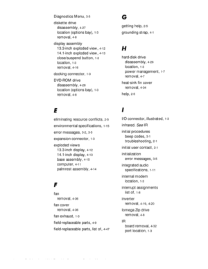 Page 1002 Dell Inspiron 3500 Portable Computer Service Manual
Diagnostics Menu, 3-5
diskette drive
disassembly, 
4-27
location (options bay), 1-3
removal, 4-8
display assembly
13.3-inch exploded view, 
4-12
14.1-inch exploded view, 4-13
close/suspend button, 1-3
location, 1-3
removal, 4-16
docking connector, 1-3
DVD-ROM drive
disassembly, 
4-28
location (options bay), 1-3
removal, 4-8
(
eliminating resource conflicts, 2-5
environmental specifications, 1-15
error messages, 3-2, 3-5
expansion connector, 1-3...