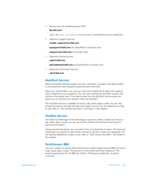 Page 103support.dell.comGetting Help 5-3
Anonymous file transfer protocol (FTP)
ftp.dell.com/
Log in as 
user: anonymous, and use your e-mail address as your password. 
Electronic Support Service
mobile_support@us.dell.com 
apsupport@dell.com (for Asian/Pacific countries only)
support.euro.dell.com (for Europe only)
Electronic Quote Service
sales@dell.com
apmarketing@dell.com (for Asian/Pacific countries only)
Electronic Information Service
info@dell.com
*
#	

Dell’s automated technical support...