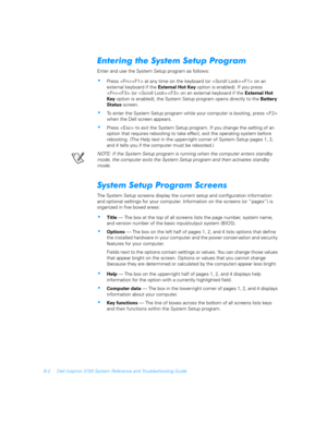 Page 130B-2 Dell Inspiron 3700 System Reference and Troubleshooting Guide

	
	
	
	
Enter and use the System Setup program as follows:
Press  at any time on the keyboard (or  on an   
external keyboard if the External Hot Key option is enabled). If you press 
 (or  on an external keyboard if the External Hot 
Key option is enabled), the System Setup program opens directly to the Battery 
Status screen.
To enter the System Setup program while your computer is booting, press  
when the Dell...