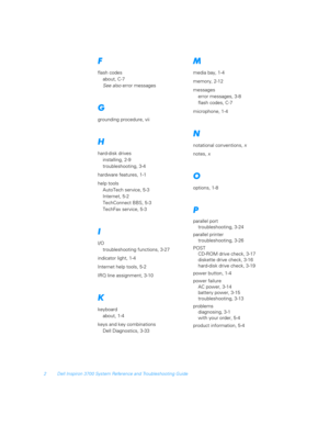 Page 1802 Dell Inspiron 3700 System Reference and Troubleshooting Guide
&
flash codes
about, C-7
See also
 error messages
 
grounding procedure, vii

hard-disk drives
installing, 2-9
troubleshooting, 3-4
hardware features, 1-1
help tools
AutoTech service, 5-3
Internet, 5-2
TechConnect BBS, 5-3
TechFax service, 5-3

I/O
troubleshooting functions, 3-27
indicator light, 1-4
Internet help tools, 5-2
IRQ line assignment, 3-10
9
keyboard
about, 1-4
keys and key combinations
Dell Diagnostics, 3-33

media bay, 1-4...