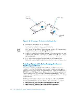 Page 362-4 Dell Inspiron 3700 System Reference and Troubleshooting Guide
	
 
!
7. Slide the new device firmly into the media bay.
You should hear a click when the device is fully seated. 
NOTE: Softex BayManager and Docking Services do not report a second battery 
installed in the media bay on the 
Storage Devices tab.
8. If your computer is running Microsoft Windows NT with Softex Docking Ser vices 
or Windows 98 with Softex BayManager, click OK. Then click OK again...