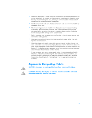 Page 5vii
When you disconnect a cable, pull on its connector or on its strain-relief loop, not 
on the cable itself. As you pull out the connector, keep it evenly aligned to avoid 
bending any connector pins. Also, before you connect a cable make sure both 
connectors are correctly oriented and aligned.
Handle components with care. Hold a component such as a memory module by 
its edges, not its pins.
When removing a memory module from the system board or disconnecting         
a peripheral device from the...