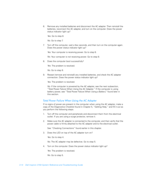 Page 623-14 Dell Inspiron 3700 System Reference and Troubleshooting Guide
6. Remove any installed batteries and disconnect the AC adapter. Then reinstall the 
batteries, reconnect the AC adapter, and turn on the computer. Does the power 
status indicator light up?
Ye s .  
Go to step 8.
No. 
Go to step 7.
7. Turn off the computer, wait a few seconds, and then turn on the computer again. 
Does the power status indicator light up?
Ye s .  
Your computer is receiving power. Go to step 8.
No. 
Your computer is not...