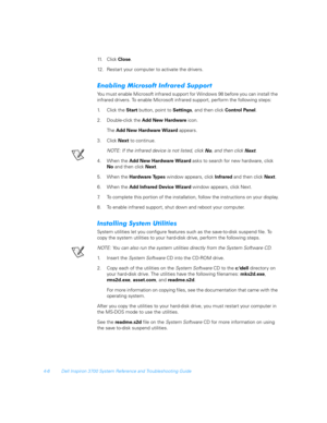 Page 884-6 Dell Inspiron 3700 System Reference and Troubleshooting Guide
11. C l i c k  Close.
12. Restart your computer to activate the drivers.
-!	.	
%%
#
You must enable Microsoft infrared support for Windows 98 before you can install the 
infrared drivers. To enable Microsoft infrared support, perform the following steps: 
1. C l i c k  t h e  Start button, point to Settings, and then click Control Panel.
2. Double-click the Add New Hardware icon.
The Add New Hardware Wizard...