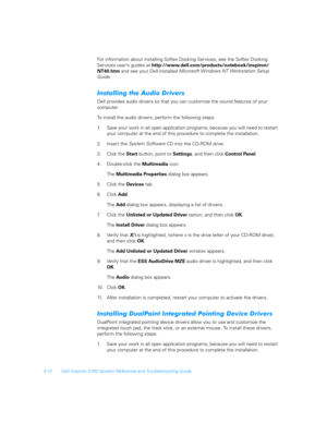 Page 944-12 Dell Inspiron 3700 System Reference and Troubleshooting Guide
For information about installing Softex Docking Ser vices, see the Softex Docking    
Ser vices user’s guides at http://www.dell.com/products/notebook/inspiron/
NT40.htm and see your Dell-Installed Microsoft Windows NT Workstation Setup 
Guide
.
	*
	0	
Dell provides audio drivers so that you can customize the sound features of your 
computer. 
To install the audio drivers, perform the following steps: 
1. Save your...