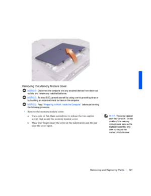 Page 11Removing and Replacing Parts121
Removing the Memory Module Cover
 NOTICE: Disconnect the computer and any attached devices from electrical 
outlets, and remove any installed batteries.
 NOTICE: To avoid ESD, ground yourself by using a wrist grounding strap or 
by touching an unpainted metal surface on the computer.
 NOTICE: Rea d “Preparing to Work Inside the Computer” before performing 
the following procedure.
1
Remove the memory module cover:
 HINT: The screw labeled 
with the “circle K” in the...