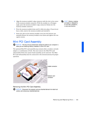 Page 13Removing and Replacing Parts123
 HINT: Memory modules 
are keyed, or designed to 
fit into their connectors, 
in only one direction. 2Align the memory module’s edge connector with the slot in the center 
of the memory module connector. With the module at a 45-degree 
angle, press the memory module’s edge connector firmly into the 
memory module connector.
3Pivot the memory module down until it clicks into place. If you do not 
hear a click, remove the memory module and reinstall it.
4Insert the tabs on...
