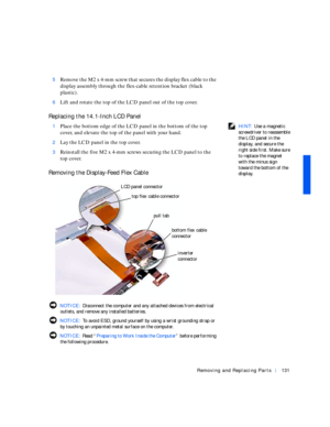 Page 21Removing and Replacing Parts131
5Remove the M2 x 4-mm screw that secures the display flex cable to the 
display assembly through the flex-cable retention bracket (black 
plastic).
6Lift and rotate the top of the LCD panel out of the top cover.
Replacing the 14.1-Inch LCD Panel
 HINT: Use a magnetic 
screwdriver to reassemble 
the LCD panel in the 
display, and secure the 
right side first. Make sure 
to replace the magnet 
with the minus sign 
toward the bottom of the 
display. 1Place the bottom edge of...