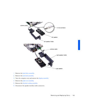 Page 33Removing and Replacing Parts143
1Remove the hard drive assembly.
2Remove the keyboard assembly.
3Turn the computer over and remove the display assembly.
4Remove the palm rest assembly.
5Remove the thermal cooling assembly.
6Disconnect the speaker interface cable connectors.
in-line connector
left speaker
right speaker
right speaker holder
left speaker holder
antenna cable
antenna cable 