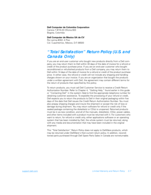 Page 123support.dell.comLimited Warranty and Return Policy E-7
Dell Computer de Colombia Corporation
Carrera 7 #115-33 Oficina 603
Bogot a, Colombia
Dell Computer de Mexico SA de CV
Rio Lerma #302- 4 Piso
Col. Cuauhtemoc, Mexico, D.F. 06500
“Total Satisfaction” Return Policy (U.S. and 
Canada Only)
If you are an end-user customer who bought new products directly from a Dell com-
pany, you may return them to Dell within 30 days of the date of invoice for a refund or 
credit of the product purchase price. If you...