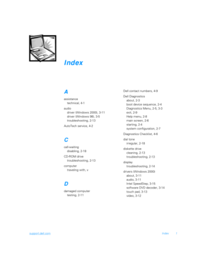 Page 125support.dell.comIndex 1
Index
A
assistance
technical, 4-1
audio
driver (Windows 2000), 3-11
driver (Windows 98), 3-5
troubleshooting, 2-13
AutoTech service, 4-2
C
call-waiting
disabling, 2-18
CD-ROM drive
troubleshooting, 2-13
computer
traveling with, v
D
damaged computer
testing, 2-11Dell contact numbers, 4-9
Dell Diagnostics
about, 2-3
boot device sequence, 2-4
Diagnostics Menu, 2-5, 3-3
exit, 2-9
Help menu, 2-8
main screen, 2-6
starting, 2-4
system configuration, 2-7
Diagnostics Checklist, 4-6
dial...