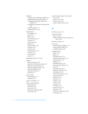 Page 1284 Dell Inspiron 5000 Reference and Troubleshooting Guide
software
installing drivers (Windows 2000), 3-11
installing drivers (Windows 98), 3-5
installing DVD decoder (Windows 
2000), 3-14
installing DVD decoder (Windows 98), 
3-9
installing system, 3-1
troubleshooting, 2-19
specifications
AC adapter, A-5
audio, A-3
battery, A-4
bus architecture, A-1
chip set, A-1
connectors, A-2
display, A-3
environmental, A-6
keyboard, A-4
memory, A-2
microprocessor, A-1
PC Card, A-2
touch pad, A-4
video, A-3
SpeedStep...