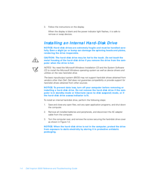 Page 221-4 Dell Inspiron 5000 Reference and Troubleshooting Guide
3. Follow the instructions on the display.
When the display is blank and the power indicator light flashes, it is safe to 
remove or swap devices.
Installing an Internal Hard-Disk Drive
NOTICE: Hard-disk drives are extremely fragile and must be handled care-
fully. Even a slight jar or bump can damage the spinning heads and plates, 
rendering the drive inoperable.
CAUTION: The hard-disk drive may be 
hot to the touch. 
Do not touch the 
metal...