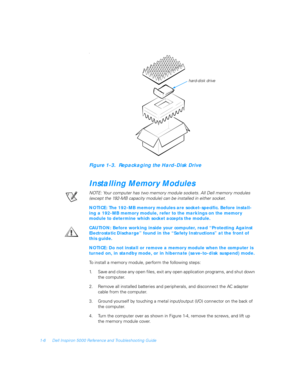 Page 241-6 Dell Inspiron 5000 Reference and Troubleshooting Guide
I
Figure 1-3.  Repackaging the Hard-Disk Drive
Installing Memory Modules
NOTE: Your computer has two memory module sockets. All Dell memory modules 
(except the 192-MB capacity module) can be installed in either socket.
NOTICE: The 192-MB memory modules are socket-specific. Before install-
ing a 192-MB memory module, refer to the markings on the memory 
module to determine which socket accepts the module.
CAUTION: Before working inside your...