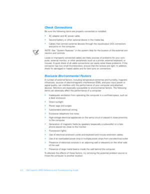 Page 302-2 Dell Inspiron 5000 Reference and Troubleshooting Guide
Check Connections
Be sure the following items are properly connected or installed:
AC adapter and AC power cable
Second battery or other optional device in the media bay
Cables that connect external devices through the input/output (I/O) connectors 
and ports on the computer.
NOTE: See “System Features” in the system Help for the location of the external con-
nectors and controls.
Loose or improperly connected cables are likely sources of...