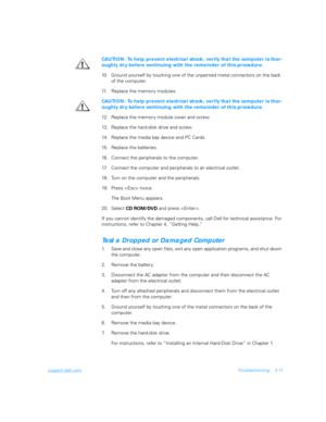 Page 39support.dell.comTroubleshooting 2-11
CAUTION: To help prevent electrical shock, verify that the computer is thor-
oughly dry before continuing with the remainder of this procedure.
10. Ground yourself by touching one of the unpainted metal connectors on the back 
of the computer.
11. Replace the memory modules.
CAUTION: To help prevent electrical shock, verify that the computer is thor-
oughly dry before continuing with the remainder of this procedure.
12. Replace the memory module cover and screw.
13....