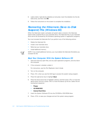 Page 523-2 Dell Inspiron 5000 Reference and Troubleshooting Guide
8. Label a blank, high-density diskette as instructed, insert the diskette into the dis-
kette drive, and then click 
OK.
9. Follow the instructions on the screen to complete the installation.
Recreating the Hibernate (Save-to-Disk 
Suspend) File (Windows 98)
When the hibernate mode is activated, all system data is stored in the hibernate 
(save-to-disk suspend) file on your hard-disk drive. The hibernate file on your hard-disk 
drive cannot be...