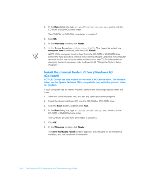 Page 583-8 Dell Inspiron 5000 Reference and Troubleshooting Guide
3. In the 
Run dialog box, type 
x:\win98\baymgr\setup.exe, where 
x is the 
CD-ROM or DVD-ROM drive letter.
The CD-ROM or DVD-ROM drive letter is usually D.
4. Click 
OK.
5. In the 
We l co m e window, click 
Next>.
6. At the 
Setup Complete window, ensure that the 
Yes, I want to restart my 
computer now is selected, and then click 
Finish.
NOTE: If the computer is set to boot from the CD-ROM or DVD-ROM drive 
before the hard-disk drive, remove...