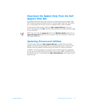 Page 67support.dell.comInstalling System Software 3-17
Download the System Help From the Dell 
Support Web Site
As updated information about your computer is incorporated into the system Help, 
Dell compiles and posts the latest version to the Dell support Web site. Dell invites 
you to occasionally visit the site to see if an updated system Help is available.
To download the latest system Help from 
http://support.dell.com, enter your 
service tag sequence, click 
Go!, and then follow the links to the...