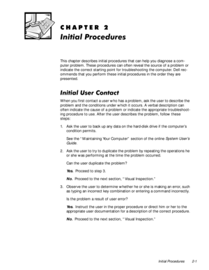 Page 23Initial Procedures 2-1
&+$37(5
,QLWLDO3URFHGXUHV
This chapter describes initial procedures that can help you diagnose a com-
puter problem. These procedures can often reveal the source of a problem or 
indicate the correct starting point for troubleshooting the computer. Dell rec-
ommends that you perform these initial procedures in the order they are 
presented.
,QLWLDO8VHU&RQWDFW
When you first contact a user who has a problem, ask the user to describe the 
problem and the conditions under...