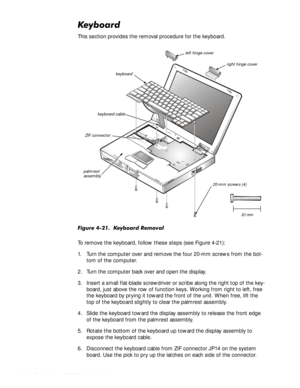 Page 664-32HOO,QVSLURQ6HUYLFH0DQXDO
.H\ERDUG
This section provides the removal procedure for the keyboard.
)LJXUH.H\ERDUG5HPRYDO
To remove the keyboard, follow these steps (see Figure 4-21):
1. Turn the computer over and remove the four 20-mm screws from the bot-
tom of the computer.
2. Turn the computer back over and open the display.
3. Insert a small flat-blade screwdriver or scribe along the right top of the key-
board, just above the row of function keys. Working from right to left, free...