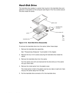 Page 624-28HOO,QVSLURQ6HUYLFH0DQXDO
+DUGLVNULYH
The hard-disk drive resides in a carrier that mounts in the hard-disk drive com-
partment in the bottom of the computer (see Figure 4-18). Four screws secure 
the drive inside the carrier. 
)LJXUH+DUGLVNULYHLVDVVHPEO\
To remove the hard-disk drive from the carrier, follow these steps:
1. Remove the hard-disk drive assembly.
See “Precautionary Measures” found earlier in this chapter.
2. Remove the four 3-mm screws securing the hard-disk drive...