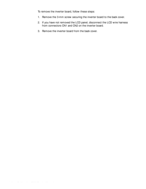 Page 744-40HOO,QVSLURQ6HUYLFH0DQXDO
To remove the inverter board, follow these steps:
1. Remove the 3-mm screw securing the inverter board to the back cover.
2. If you have not removed the LCD panel, disconnect the LCD wire harness 
from connectors CN1 and CN2 on the inverter board.
3. Remove the inverter board from the back cover. 