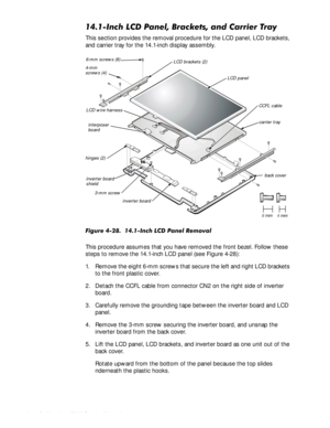 Page 764-42HOO,QVSLURQ6HUYLFH0DQXDO
,QFK/&3DQHO%UDFNHWVDQG&DUULHU7UD\
This section provides the removal procedure for the LCD panel, LCD brackets, 
and carrier tray for the 14.1-inch display assembly.

)LJXUH,QFK/&3DQHO5HPRYDO
This procedure assumes that you have removed the front bezel. Follow these 
steps to remove the 14.1-inch LCD panel (see Figure 4-28):
1. Remove the eight 6-mm screws that secure the left and right LCD brackets 
to the front plastic cover.
2. Detach...