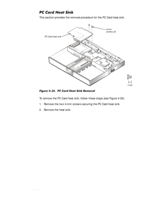 Page 884-54HOO,QVSLURQ6HUYLFH0DQXDO
3&&DUG+HDW6LQN
This section provides the removal procedure for the PC Card heat sink.
)LJXUH3&&DUG+HDW6LQN5HPRYDO
To remove the PC Card heat sink, follow these steps (see Figure 4-35):
1. Remove the two 4-mm screws securing the PC Card heat sink.
2. Remove the heat sink.
4-mm 
screws (2)
PC Card heat sink 